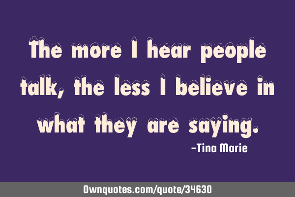 The more I hear people talk, the less I believe in what they are
