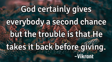 God certainly gives everybody a second chance but the trouble is that He takes it back before