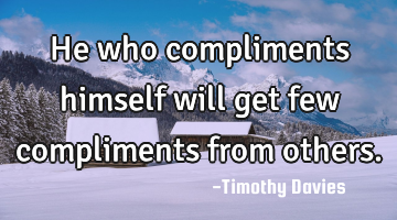 He who compliments himself will get few compliments from others.