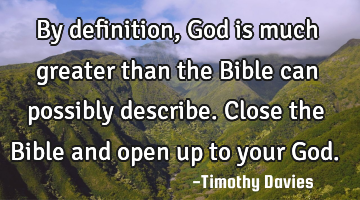 By definition, God is much greater than the Bible can possibly describe. Close the Bible and open