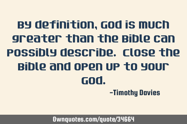 By definition, God is much greater than the Bible can possibly describe. Close the Bible and open
