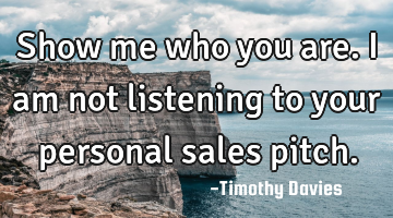 Show me who you are. I am not listening to your personal sales pitch.