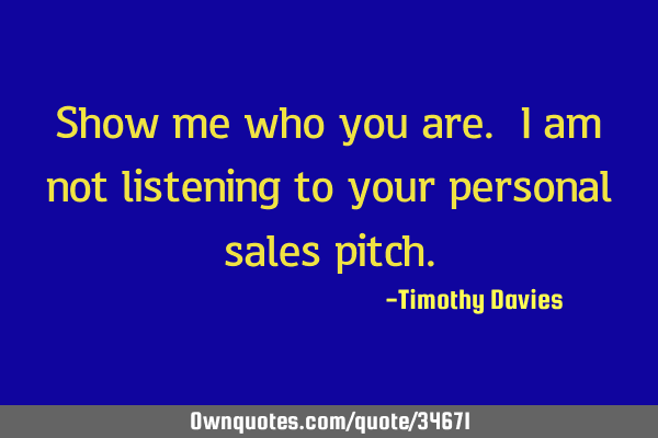 Show me who you are. I am not listening to your personal sales