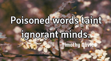 Poisoned words taint ignorant minds.
