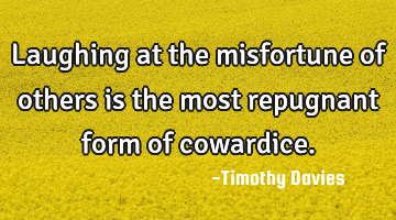 Laughing at the misfortune of others is the most repugnant form of cowardice.