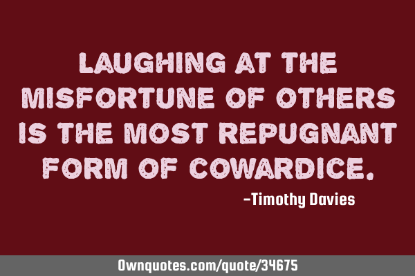 Laughing at the misfortune of others is the most repugnant form of