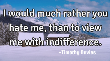 I would much rather you hate me, than to view me with indifference.