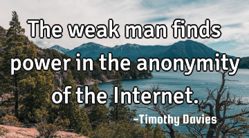 The weak man finds power in the anonymity of the Internet.