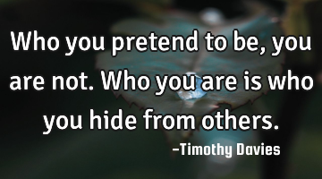 Who you pretend to be, you are not. Who you are is who you hide from others.