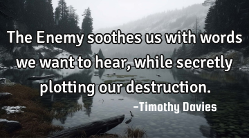 The Enemy soothes us with words we want to hear, while secretly plotting our destruction.