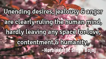 Unending desires, jealousy & anger are clearly ruling the human mind, hardly leaving any space for