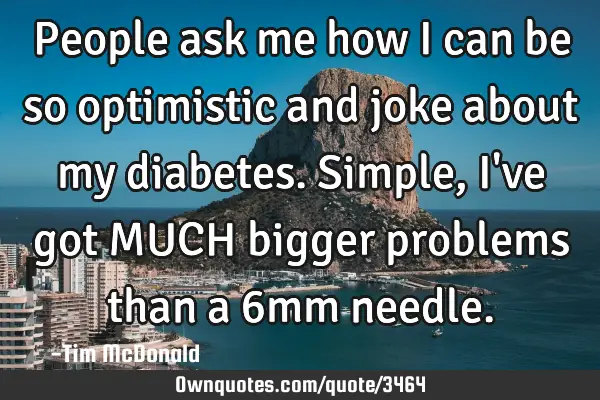 People ask me how I can be so optimistic and joke about my diabetes. Simple, I