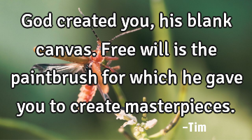 God created you, his blank canvas. Free will is the paintbrush for which he gave you to create