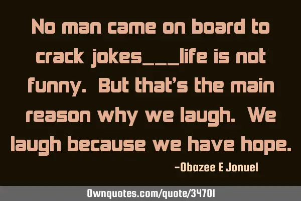 No man came on board to crack jokes___life is not funny. But that