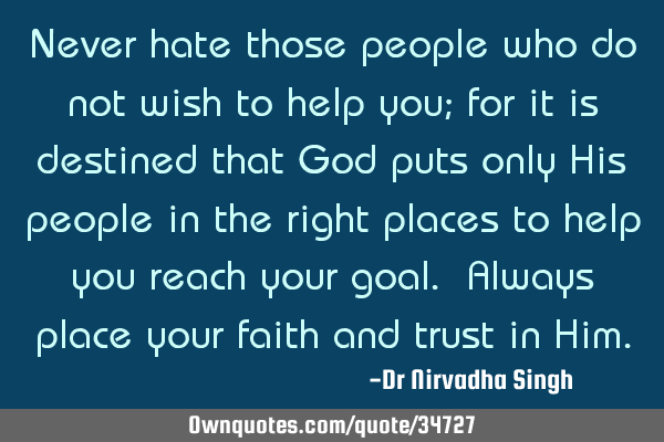 Never hate those people who do not wish to help you; for it is destined that God puts only His