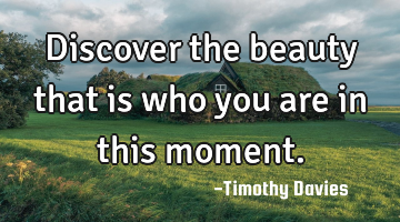 Discover the beauty that is who you are in this moment.
