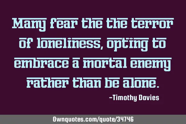 Many fear the the terror of loneliness, opting to embrace a mortal enemy rather than be