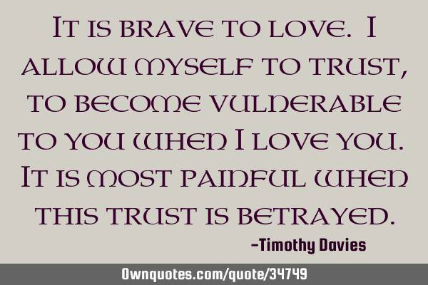 It is brave to love. I allow myself to trust, to become vulnerable to you when I love you. It is