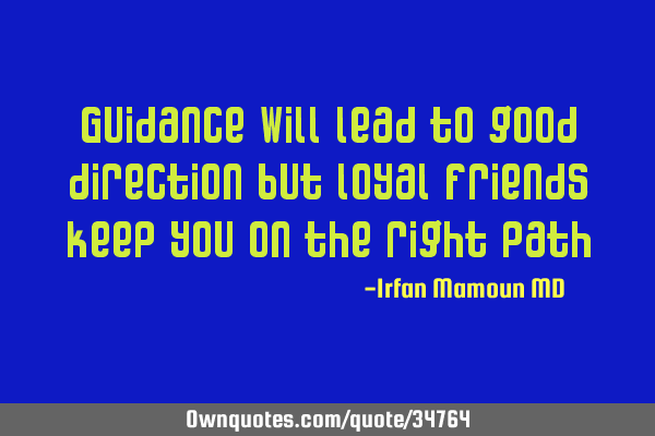 Guidance will lead to good direction but loyal friends keep you on the right