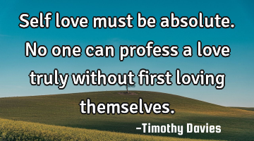 Self love must be absolute. No one can profess a love truly without first loving themselves.