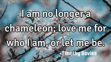 I am no longer a chameleon; love me for who I am, or let me be.
