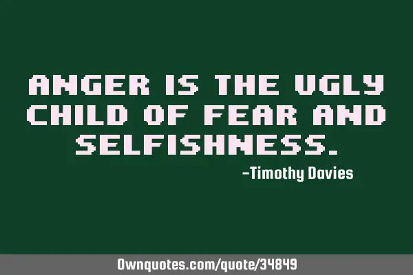 Anger is the ugly child of fear and