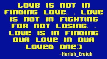 love is not in finding love.. love is not in fighting for not losing.. love is in finding our love