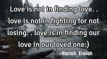 love is not in finding love.. love is not in fighting for not losing.. love is in finding our love