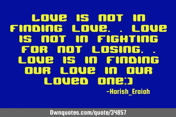 Love is not in finding love.. love is not in fighting for not losing.. love is in finding our love