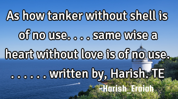 As how tanker without shell is of no use.... same wise a heart without love is of no use.......