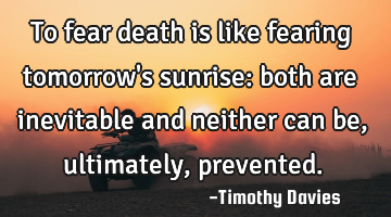 To fear death is like fearing tomorrow
