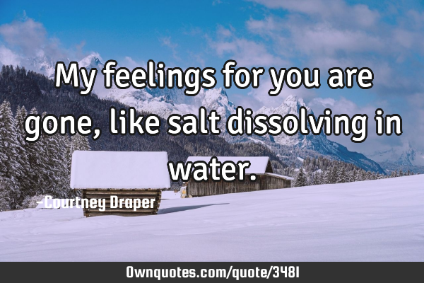My feelings for you are gone,like salt dissolving in