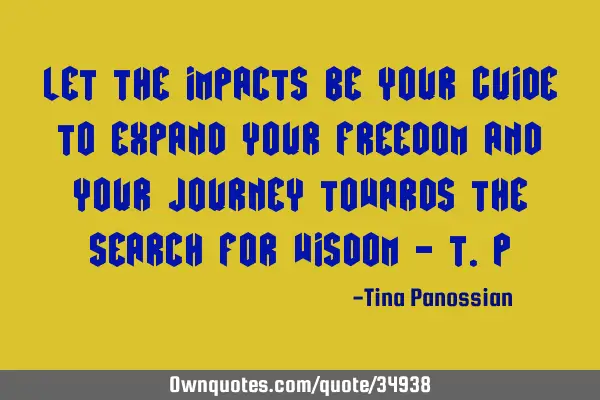 Let the impacts be your guide to expand your freedom and your journey towards the search for wisdom