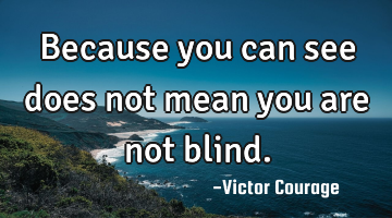 Because you can see does not mean you are not blind.