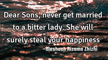 Dear Sons, never get married to a bitter lady. She will surely steal your happiness