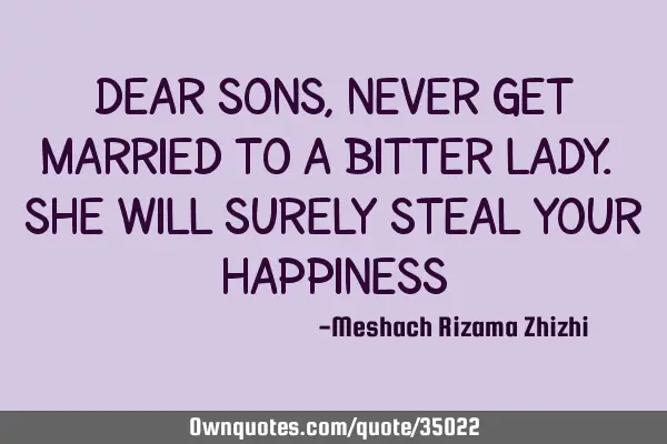 Dear Sons, never get married to a bitter lady. She will surely steal your happiness