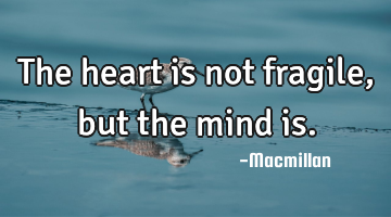 The heart is not fragile, but the mind is.