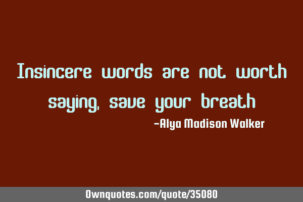 Insincere words are not worth saying, save your