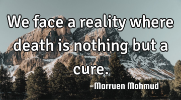 We face a reality where death is nothing but a cure.
