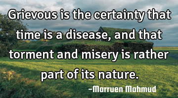Grievous is the certainty that time is a disease, and that torment and misery is rather part of its