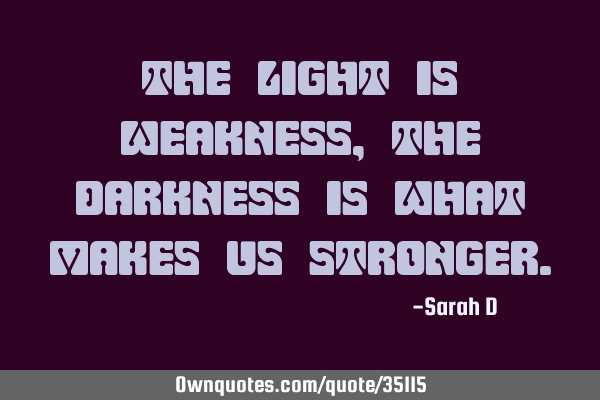 The Light is Weakness, the Darkness is what makes us
