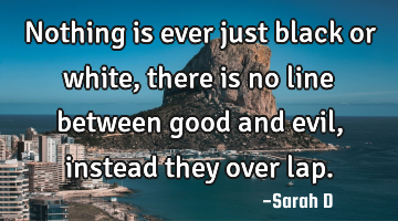 Nothing is ever just black or white, there is no line between good and evil, instead they over lap.