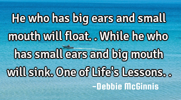 He who has big ears and small mouth will float.. While he who has small ears and big mouth will