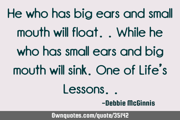 He who has big ears and small mouth will float.. While he who has small ears and big mouth will