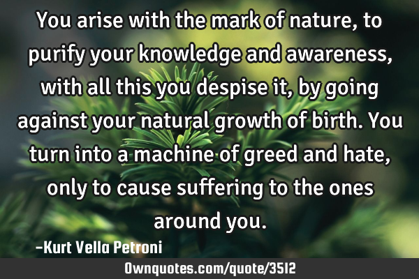 You arise with the mark of nature, to purify your knowledge and awareness, with all this you