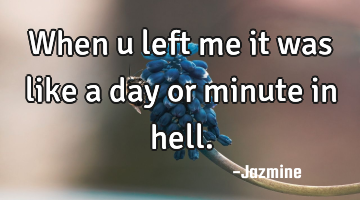 When u left me it was like a day or minute in hell.