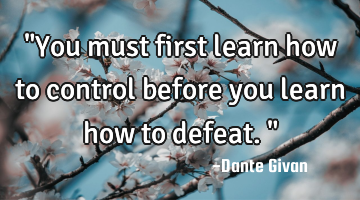 "You must first learn how to control before you learn how to defeat."