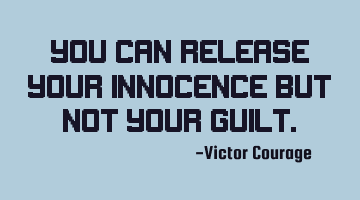 You can release your innocence but not your guilt.