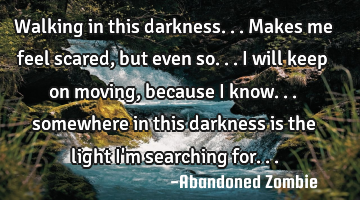 Walking in this darkness...makes me feel scared, but even so... i will keep on moving, because i