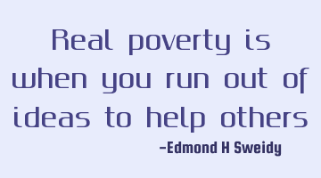 Real poverty is when you run out of ideas to help